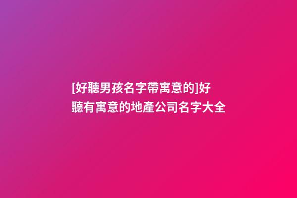 [好聽男孩名字帶寓意的]好聽有寓意的地產公司名字大全-第1張-公司起名-玄機派